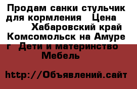 Продам санки стульчик для кормления › Цена ­ 3 500 - Хабаровский край, Комсомольск-на-Амуре г. Дети и материнство » Мебель   